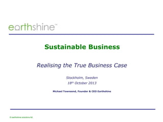 Sustainable Business
Realising the True Business Case
Stockholm, Sweden
18th October 2013
Michael Townsend, Founder & CEO Earthshine

© earthshine solutions ltd.

 