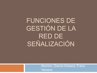 FUNCIONES DE
GESTIÓN DE LA
RED DE
SEÑALIZACIÓN
Alumno: Garcia Arisaca, Franz
Yersson
 