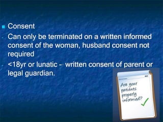  Consent
- Can only be terminated on a written informed
consent of the woman, husband consent not
required
- <18yr or lunatic – written consent of parent or
legal guardian.
 