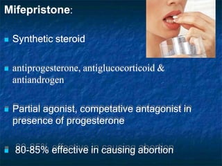 Mifepristone:
 Synthetic steroid
 antiprogesterone, antiglucocorticoid &
antiandrogen
 Partial agonist, competative antagonist in
presence of progesterone
 80-85% effective in causing abortion
 