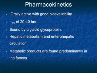 Pharmacokinetics
 Orally active with good bioavailability
 t1/2 of 20-40 hrs
 Bound by α 1-acid glycoprotein.
 Hepatic metabolism and enterohepatic
circulation
 Metabolic products are found predominantly in
the faeces
 