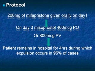  Protocol
200mg of mifepristone given orally on day1
On day 3 misoprostol 400mcg PO
Or 800mcg PV
Patient remains in hospital for 4hrs during which
expulsion occurs in 95% of cases
 