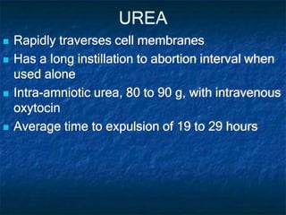 UREA
 Rapidly traverses cell membranes
 Has a long instillation to abortion interval when
used alone
 Intra-amniotic urea, 80 to 90 g, with intravenous
oxytocin
 Average time to expulsion of 19 to 29 hours
 