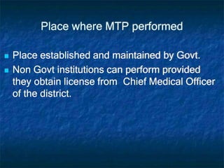 Place where MTP performed
 Place established and maintained by Govt.
 Non Govt institutions can perform provided
they obtain license from Chief Medical Officer
of the district.
 