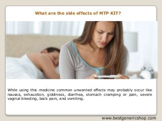 What are the side effects of MTP KIT?
While using this medicine common unwanted effects may probably occur like
nausea, exhaustion, giddiness, diarrhea, stomach cramping or pain, severe
vaginal bleeding, back pain, and vomiting.
www.bestgenericshop.com
 