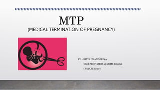 MTP
(MEDICAL TERMINATION OF PREGNANCY)
BY - RITIK CHANDERIYA
IIIrd PROF MBBS @MIMS Bhopal
(BATCH 2020)
 