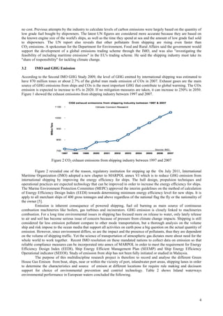 no cost. Previous attempts by the industry to calculate levels of carbon emissions were largely based on the quantity of
low grade fuel bought by shipowners. The latest UN figures are considered more accurate because they are based on
the known engine size of the world's ships, as well as the time they spend at sea and the amount of low grade fuel sold
to shipowners. The UN report also reveals that other pollutants from shipping are rising even faster than
CO2 emissions. A spokesman for the Department for Environment, Food and Rural Affairs said the government would
support the development of a global emissions trading scheme through the IMO, and was also "investigating the
feasibility of including maritime emissions" in the EU's trading scheme. He said the shipping industry must take its
"share of responsibility" for tackling climate change.

3.2      IMO and GHG Emission

According to the Second IMO GHG Study 2009, the level of GHG emitted by international shipping was estimated to
have 870 million tones or about 2.7% of the global man made emission of COx in 2007. Exhaust gases are the main
source of GHG emissions from ships and COx is the most important GHG that contribute to global warming. The COx
emission is expected to increase to 6% in 2020. If no mitigation measures are taken, it can increase to 250% in 2050.
Figure 1 showed the exhaust emissions from shipping industry between 1997 and 2007.




                    Figure 2 CO2 exhaust emissions from shipping industry between 1997 and 2007

          Figure 2 revealed one of the reason, regulatory institution for stepping up the On July 2011, International
Maritime Organization (IMO) adopted a new chapter to MARPOL annex VI which is to reduce GHG emission from
international shipping by improving the energy efficiency for ships. The hull design, propulsion techniques and
operational practices are expected technology that can be improved in order to increase the energy efficiency for ships.
The Marine Environment Protection Committee (MEPC) approved the interim guidelines on the method of calculation
of Energy Efficiency Design Index (EEDI) towards determining minimum energy efficiency level for new ships. It is
apply to all merchant ships of 400 gross tonnages and above regardless of the national flag the fly or the nationality of
the owner [5].
          Emission is inherent consequence of powered shipping, fuel oil burning as main source of continuous
combustion machineries like boilers, gas turbines and incinerators. GHG emission is closely linked to machineries
combustion. For a long time environmental issues in shipping has focused more on release to water, only lately release
to air and soil has become serious issue of concern because of pressure from climate change impacts. Shipping is still
considered far less emission pollutant compare to other mode transportation, but a thorough analysis on the volume
ship and risk impose to the ocean media that support all activities on earth pose a big question on the actual quantity of
emission. However, since environment differs, so are the impact and the presence of pollutants, thus they are dependent
on the volume of shipping traffic. Yet the science of transportation of atmospheric gas dictates more about need for the
whole world to work together. Recent IMO resolution on these mandated nations to collect data on emission so that
reliable compliance measures can be incorporated into annex of MARPOL in order to meet the requirement for Energy
Efficiency Design Index (EEDI), Ship Energy Efficient Management Plan (SEEMP) and Ship Energy Efficiency
Operational indicator (SEEOI). Study of emission from ship has not been fully initiated or studied in Malaysia.
          The purpose of this multidiscipline research project is therefore to record and analyse the different Green
House Gas Emison from boat, ships, near or within the vicinity of port, inlandwater port areas, shipping lanes in order
to determine the characteristics and source of emison at different locations for require rule making and decisuon
support for choice of environmental prevention and contriol technology. Table 2 shows Inland waterways
environmental performance in European waters concluded the following.




                                                                                                                        4
 