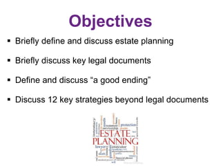 Objectives
 Briefly define and discuss estate planning
 Briefly discuss key legal documents
 Define and discuss “a good...
