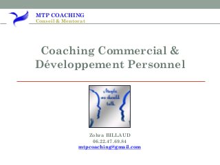 MTP COACHING
Conseil & Mentorat
Coaching Commercial &
Développement Personnel
Zohra BILLAUD
06.22.47.69.84
mtpcoaching@gmail.com
 