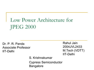 Low Power Architecture for
     JPEG 2000

Dr. P. R. Panda                           Rahul Jain
Associate Professor                       2004JVL2433
IIT-Delhi                                 M.Tech (VDTT)
                                          IIT-Delhi
                  S. Krishnakumar
                  Cypress Semiconductor
                  Bangalore
 