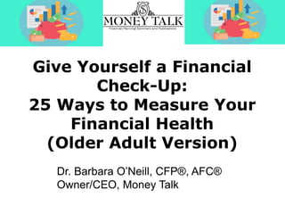 Give Yourself a Financial
Check-Up:
25 Ways to Measure Your
Financial Health
(Older Adult Version)
Dr. Barbara O’Neill, CFP®, AFC®
Owner/CEO, Money Talk
 
