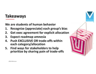 We are students of human behavior
1. Recognize (appreciate) each group’s bias
2. Get exec agreement for explicit allocation
3. Expect roadmap amnesia
4. Push EXCLUSIVE OR trade-offs within
each category/allocation
5. Find ways for stakeholders to help
prioritize by sharing pain of trade-offs
Takeaways
@RichMironov
 