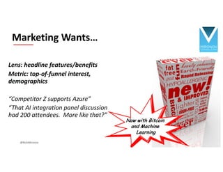 Lens: headline features/benefits
Metric: top-of-funnel interest,
demographics
“Competitor Z supports Azure”
“That AI integration panel discussion
had 200 attendees. More like that?”
Marketing Wants…
@RichMironov
Now with Bitcoin
and Machine
Learning
 