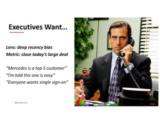 Lens: deep recency bias
Metric: close today’s large deal
“Mercedes is a top 5 customer”
“I’m told this one is easy”
“Everyone wants single sign-on”
Executives Want…
@RichMironov
 