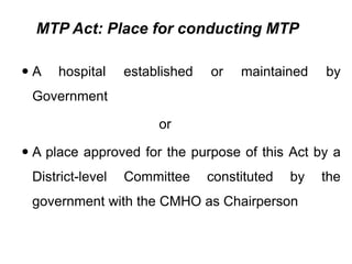 MTP Act: Place for conducting MTP
 A hospital established or maintained by
Government
or
 A place approved for the purpose of this Act by a
District-level Committee constituted by the
government with the CMHO as Chairperson
 