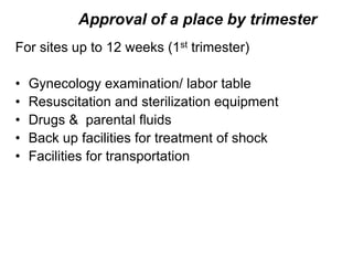 Approval of a place by trimester
For sites up to 12 weeks (1st trimester)
• Gynecology examination/ labor table
• Resuscitation and sterilization equipment
• Drugs & parental fluids
• Back up facilities for treatment of shock
• Facilities for transportation
 