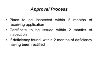 Approval Process
• Place to be inspected within 2 months of
receiving application
• Certificate to be issued within 2 months of
inspection
• If deficiency found, within 2 months of deficiency
having been rectified
 