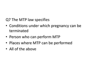 Q7 The MTP law specifies
• Conditions under which pregnancy can be
terminated
• Person who can perform MTP
• Places where MTP can be performed
• All of the above
 