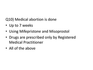 Q10) Medical abortion is done
• Up to 7 weeks
• Using Mifepristone and Misoprostol
• Drugs are prescribed only by Registered
Medical Practitioner
• All of the above
 