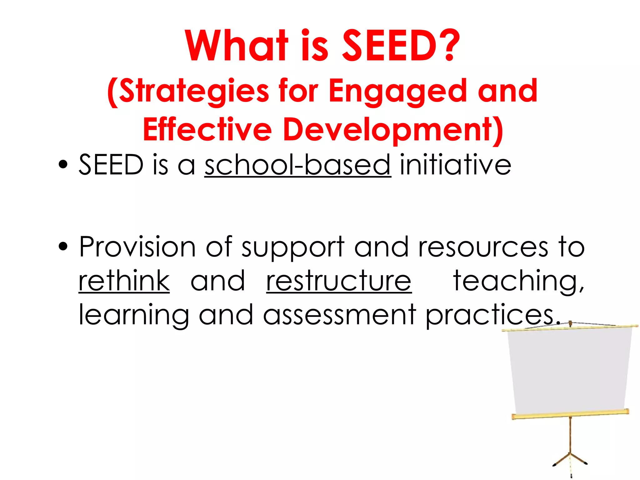 What is SEED? (Strategies for Engaged and Effective Development) SEED is a  school-based  initiative Provision of support and resources to  rethink  and  restructure   teaching, learning and assessment practices. 