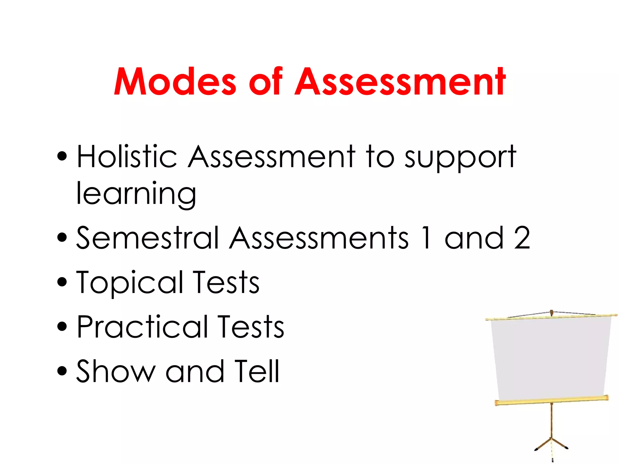 Modes of Assessment Holistic Assessment to support learning Semestral Assessments 1 and 2 Topical Tests Practical Tests Show and Tell 