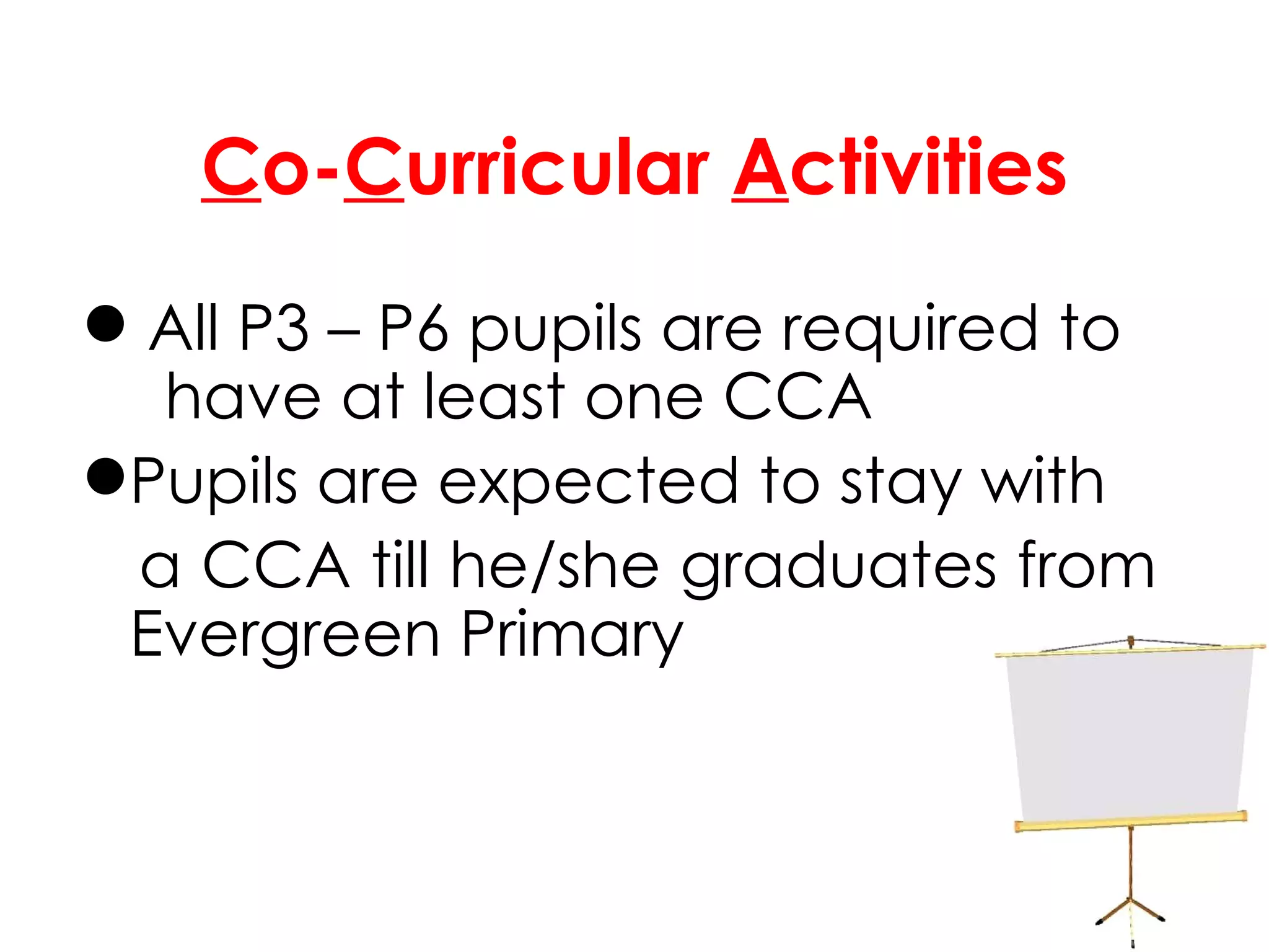 C o- C urricular  A ctivities All P3 – P6 pupils are required to  have at least one CCA Pupils are expected to stay with  a CCA till he/she graduates from Evergreen Primary 