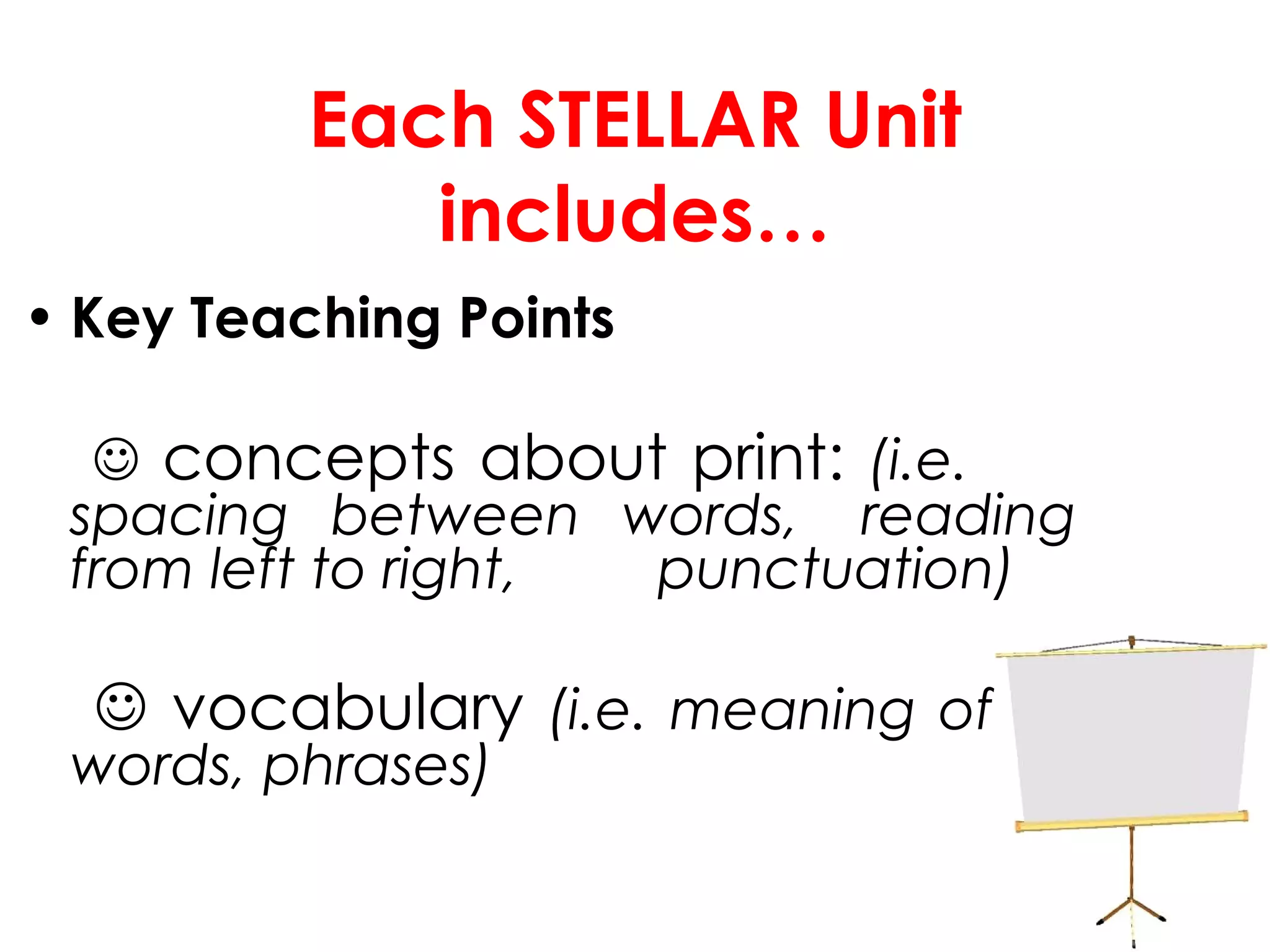 Each STELLAR Unit includes… Key Teaching Points      concepts about print:  (i.e.  spacing between words,  reading from left to right,  punctuation)      vocabulary  (i.e. meaning of  words, phrases) 