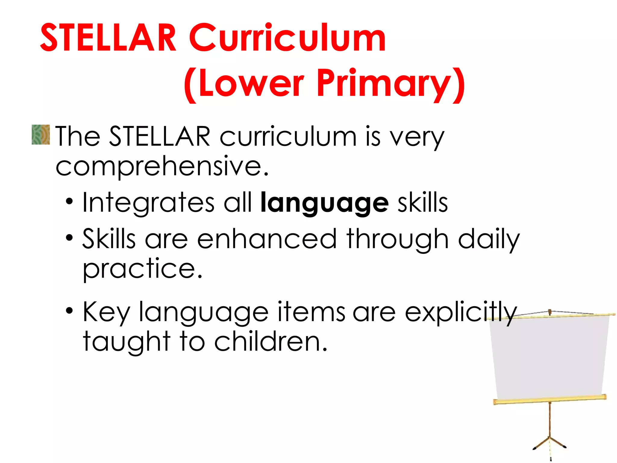 STELLAR Curriculum  (Lower Primary) The STELLAR curriculum is very comprehensive.  Integrates all  language  skills Skills are enhanced through daily practice. Key language items   are explicitly taught to children. 