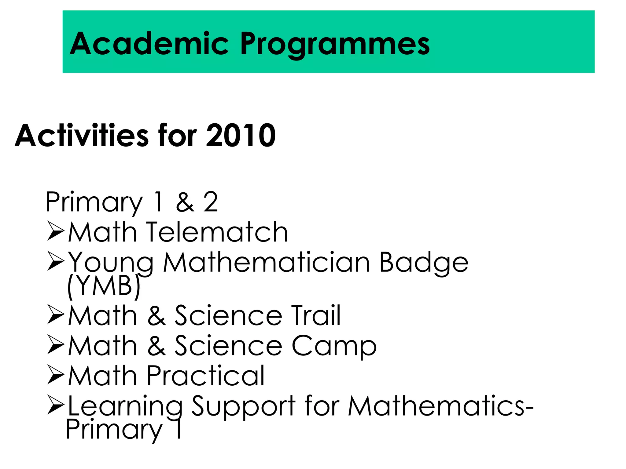 Activities for 2010 Primary 1 & 2 Math Telematch Young Mathematician Badge (YMB) Math & Science Trail Math & Science Camp Math Practical Learning Support for Mathematics-Primary 1 Academic Programmes 