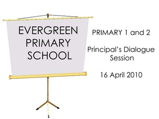 EVERGREEN  PRIMARY  SCHOOL PRIMARY 1 and 2 Principal’s Dialogue Session 16 April 2010 