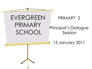 EVERGREEN  PRIMARY  SCHOOL PRIMARY  2 Principal’s Dialogue Session 15 January 2011 