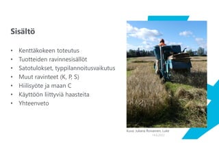 Sisältö
• Kenttäkokeen toteutus
• Tuotteiden ravinnesisällöt
• Satotulokset, typpilannoitusvaikutus
• Muut ravinteet (K, P, S)
• Hiilisyöte ja maan C
• Käyttöön liittyviä haasteita
• Yhteenveto
14.6.2022
Kuva: Juliana Roivainen, Luke
 