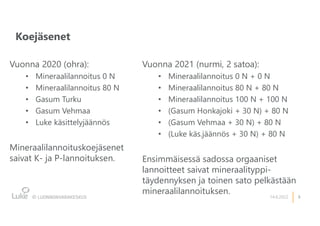 5
Koejäsenet
14.6.2022
Vuonna 2020 (ohra):
• Mineraalilannoitus 0 N
• Mineraalilannoitus 80 N
• Gasum Turku
• Gasum Vehmaa
• Luke käsittelyjäännös
Mineraalilannoituskoejäsenet
saivat K- ja P-lannoituksen.
Vuonna 2021 (nurmi, 2 satoa):
• Mineraalilannoitus 0 N + 0 N
• Mineraalilannoitus 80 N + 80 N
• Mineraalilannoitus 100 N + 100 N
• (Gasum Honkajoki + 30 N) + 80 N
• (Gasum Vehmaa + 30 N) + 80 N
• (Luke käs.jäännös + 30 N) + 80 N
Ensimmäisessä sadossa orgaaniset
lannoitteet saivat mineraalityppi-
täydennyksen ja toinen sato pelkästään
mineraalilannoituksen.
 