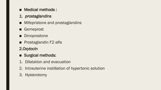 ■ Medical methods :
1. prostaglandins
■ Mifepristone and prostaglandins
■ Gemeprost
■ Dinoprostone
■ Prostaglandin F2 alfa
2.Oxytocin
■ Surgical methods:
1. Dilatation and evacuation
2. Intrauterine instillation of hypertonic solution
3. Hysterotomy
 