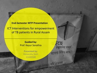 Guided by:
Prof. Keyur Sorathia
© Himanshu seth
ICT Interventions for empowerment
of TB patients in Rural Assam
(c) Himanshu Seh
 