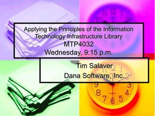 Applying the Principles of the Information
   Technology Infrastructure Library
           MTP4032
       Wednesday, 9:15 p.m.
                  Tim Salaver
               Dana Software, Inc.
 