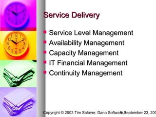 Service Delivery

   Service Level Management
   Availability Management
   Capacity Management
   IT Financial Management
   Continuity Management




Copyright © 2003 Tim Salaver, Dana Software,September 23, 200
                                         8 Inc.
 