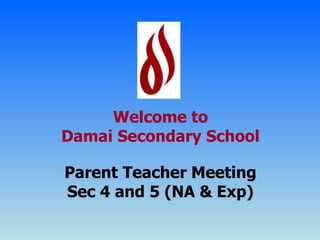 Welcome to Damai Secondary School Parent Teacher Meeting Sec 4 and 5 (NA & Exp) 