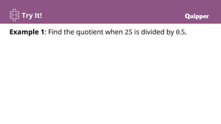 Try It!
Example 1: Find the quotient when 25 is divided by 0.5.
 