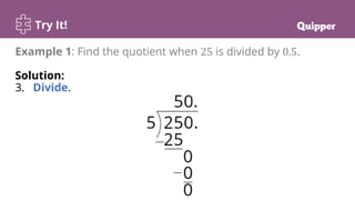 Try It!
Example 1: Find the quotient when 25 is divided by 0.5.
Solution:
3. Divide.
 