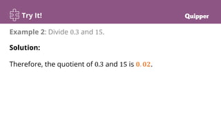 Try It!
Example 2: Divide 0.3 and 15.
Solution:
Therefore, the quotient of 0.3 and 15 is 𝟎. 𝟎𝟐.
 