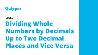 Lesson 1
Dividing Whole
Numbers by Decimals
Up to Two Decimal
Places and Vice Versa
 