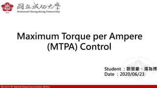 國立成功大學 National Cheng Kung University (NCKU)
Maximum Torque per Ampere
(MTPA) Control
Student ：歐晉豪、湯為博
Date ：2020/06/23
 