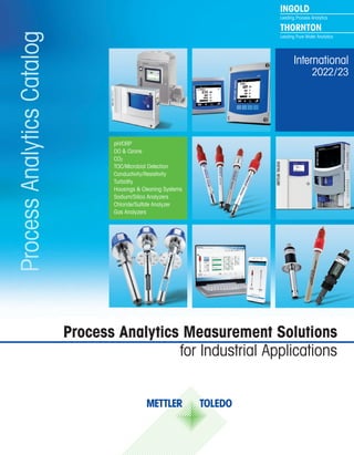 Process
Analytics
Catalog
Process Analytics Measurement Solutions
for Industrial Applications
International
2022 / 23
pH/ORP
DO & Ozone
CO2
TOC / Microbial Detection
Conductivity / Resistivity
Turbidity
Housings & Cleaning Systems
Sodium / Silica Analyzers
Chloride / Sulfate Analyzer
Gas Analyzers
 