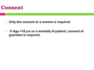 Consent
➢ Only the consent of a women is required
➢ If Age <18 yrs or a mentally ill patient, consent of
guardian is required.
 