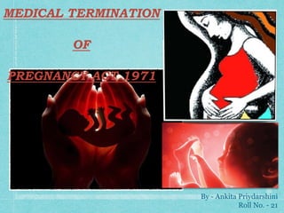 MEDICAL TERMINATION
OF
PREGNANCY ACT 1971
By - Ankita Priydarshini
Roll No. - 21
 