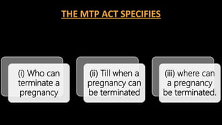 THE MTP ACT SPECIFIES
(i) Who can
terminate a
pregnancy
(ii) Till when a
pregnancy can
be terminated
(iii) where can
a pregnancy
be terminated.
 