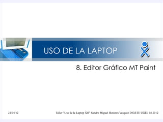 USO DE LA LAPTOP
                            8. Editor Gráfico MT Paint




21/04/12     Taller "Uso de la Laptop XO" Sandro Miguel Honores Vasquez DIGETE UGEL 02 2012
 
