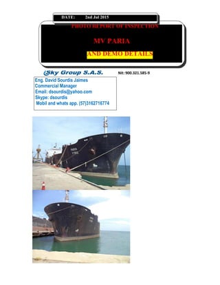 DATE: 2nd Jul 2015
PHOTO REPORT OF INSPECTION
MV PARIA
AND DEMO DETAILS
Eng. David Sourdis Jaimes
Commercial Manager
Email: dsourdis@yahoo.com
Skype: dsourdis
Mobil and whats app. (57)3162716774
 