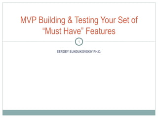SERGEY SUNDUKOVSKIY PH.D.
MVP Building & Testing Your Set of
“Must Have” Features
1
 